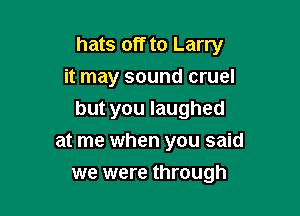 hats off to Larry
it may sound cruel

but you laughed

at me when you said
we were through