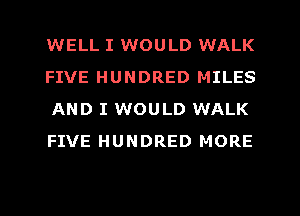 WELL I WOULD WALK
FIVE HUNDRED MILES
AND I WOULD WALK
FIVE HUNDRED MORE