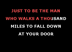 JUST TO BE THE MAN
WHO WALKS A THOUSAND
MILES TO FALL DOWN
AT YOUR DOOR