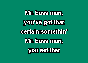 Mr. bass man,
you've got that
certain somethin'

Mr. bass man,

you set that