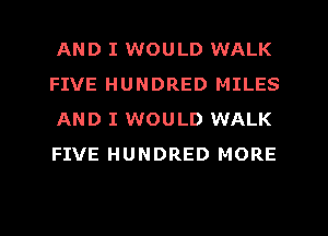 AND I WOULD WALK
FIVE HUNDRED MILES
AND I WOULD WALK
FIVE HUNDRED MORE