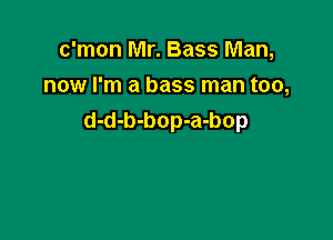 c'mon Mr. Bass Man,
now I'm a bass man too,

d-d-b-bop-a-bop