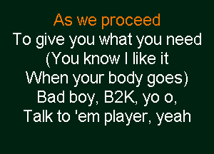 As we proceed
To give you what you need
(You know I like it

When your body goes)
Bad boy, 82K, yo 0,
Talk to 'em player, yeah