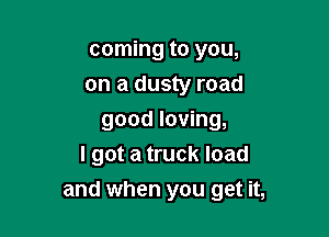 coming to you,
on a dusty road

good loving,
I got a truck load
and when you get it,