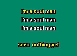 I'm a soul man
I'm a soul man
I'm a soul man

seen nothing yet