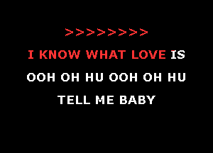 )
I KNOW WHAT LOVE IS

OOH OH HU OOH OH HU
TELL ME BABY