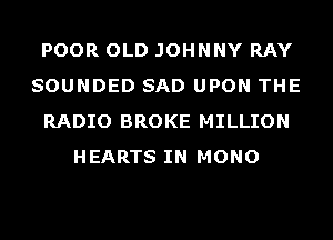 POOR OLD JOHNNY RAY
SOUNDED SAD UPON THE
RADIO BROKE MILLION
HEARTS IN MONO