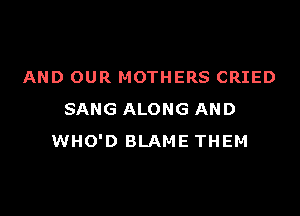 AND OUR MOTHERS CRIED

SANG ALONG AND
WHO'D BLAME THEM