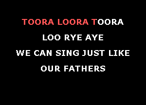 TOORA LOORA TOORA
LOO RYE AYE

WE CAN SING JUST LIKE
OUR FATHERS