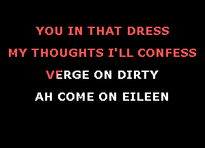YOU IN THAT DRESS
MY THOUGHTS I'LL CONFESS
VERGE ON DIRTY
AH COME ON EILEEN