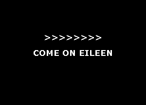 )) - ))))

COME ON EILEEN
