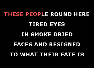 THESE PEOPLE ROUND HERE
TIRED EYES
IN SMOKE DRIED
FACES AND RESIGNED
TO WHAT THEIR FATE IS