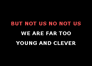 BUT NOT US NO NOT US

WE ARE FAR TOO
YOUNG AND CLEVER