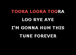 TOORA LOORA TOORA
LOO RYE AYE

I'M GONNA HUM THIS
TUNE FOREVER