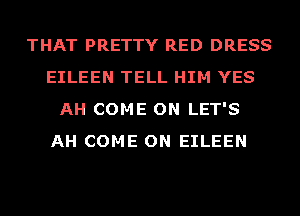 THAT PRETTY RED DRESS
EILEEN TELL HIM YES
AH COME ON LET'S
AH COME ON EILEEN