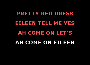 PRETTY RED DRESS
EILEEN TELL ME YES
AH COME ON LET'S
AH COME ON EILEEN

g