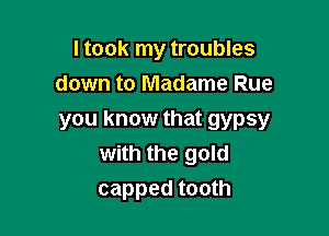 I took my troubles
down to Madame Rue

you know that gypsy
with the gold
capped tooth
