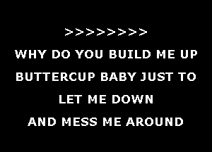 WHY DO YOU BUILD ME UP
BUTTERCUP BABY JUST TO
LET ME DOWN
AND MESS ME AROUND