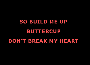 SO BUILD ME UP
BUTTERCUP

DON'T BREAK MY HEART