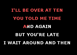 I'LL BE OVER AT TEN
YOU TOLD ME TIME
AND AGAIN
BUT YOU'RE LATE
I WAIT AROUND AND THEN