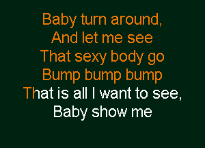 Baby turn around,
And let me see
That sexy body go

Bump bump bump
That is all I want to see,
Baby show me