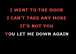I WENT TO THE DOOR
I CAN'T TAKE ANY MORE
IT'S NOT YOU
YOU LET ME DOWN AGAIN