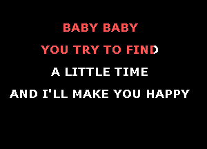 BABY BABY
YOU TRY TO FIND
A LITTLE TIME

AND I'LL MAKE YOU HAPPY