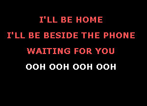 I'LL BE HOME
I'LL BE BESIDE THE PHONE
WAITING FOR YOU
OOH OOH OOH OOH
