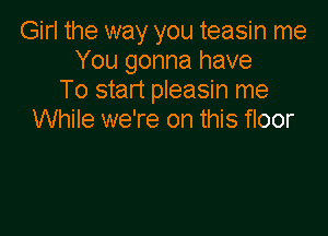 Girl the way you teasin me
You gonna have
To start pleasin me

While we're on this floor