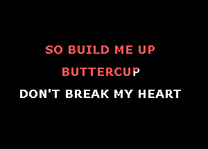 SO BUILD ME UP
BUTTERCUP

DON'T BREAK MY HEART