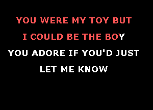 YOU WERE MY TOY BUT
I COULD BE THE BOY
YOU ADORE IF YOU'D JUST
LET ME KNOW