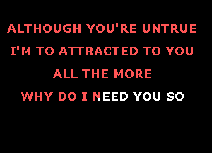 ALTHOUGH YOU'RE UNTRUE
I'M TO ATTRACTED TO YOU
ALL THE MORE
WHY DO I NEED YOU SO