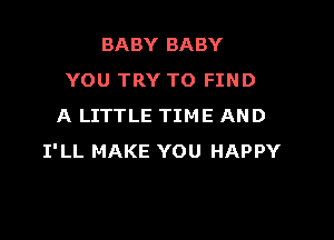 BABY BABY
YOU TRY TO FIND
A LITTLE TIME AND

I'LL MAKE YOU HAPPY