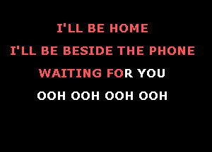 I'LL BE HOME
I'LL BE BESIDE THE PHONE
WAITING FOR YOU
OOH OOH OOH OOH