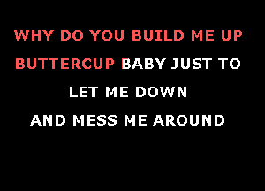 WHY DO YOU BUILD ME UP
BUTTERCUP BABY JUST TO
LET ME DOWN
AND MESS ME AROUND