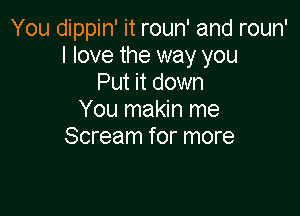 You dippin' it roun' and roun'
I love the way you
Put it down

You makin me
Scream for more