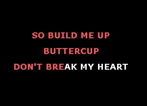 SO BUILD ME UP
BUTTERCUP

DON'T BREAK MY HEART