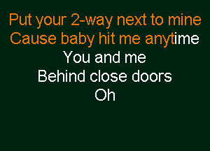 Put your 2-way next to mine
Cause baby hit me anytime
You and me

Behind close doors
Oh