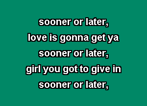 sooner or later,
love is gonna get ya
sooner or later,

girl you got to give in
sooner or later,