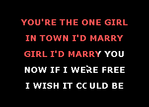 YOU'RE THE ONE GIRL
IN TOWN I'D MARRY
GIRL I'D MARRY YOU
NOW IF I WERE FREE
I WISH IT CC ULD BE