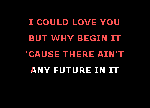 I COULD LOVE YOU

BUT WHY BEGIN IT
'CAUSE THERE AIN'T
ANY FUTURE IN IT

g
