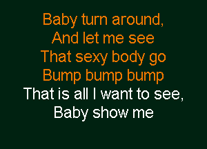 Baby turn around,
And let me see
That sexy body go

Bump bump bump
That is all I want to see,
Baby show me