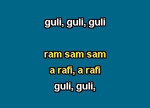 guli, guli, guli

ram sam sam
a rafl, a rafl
guli, guli,