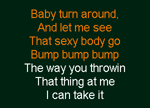 Baby turn around,
And let me see
That sexy body go

Bump bump bump
The way you throwin
That thing at me
I can take it