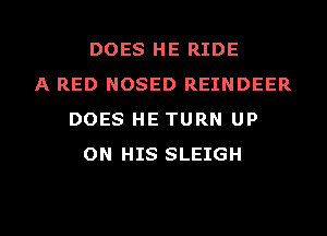 DOES HE RIDE
A RED NOSED REINDEER
DOES HE TURN UP
ON HIS SLEIGH