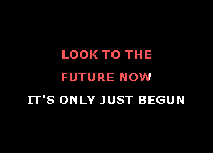 LOOK TO THE

FUTURE NOW
IT'S ONLY JUST BEGUN