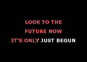 LOOK TO THE

FUTURE NOW
IT'S ONLY JUST BEGUN