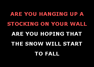ARE YOU HANGING UP A
STOCKING ON YOUR WALL
ARE YOU HOPING THAT
THE SNOW WILL START
TO FALL