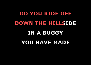 DO YOU RIDE OFF
DOWN THE HILLSIDE

IN A BUGGY
YOU HAVE MADE