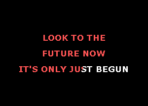 LOOK TO THE

FUTURE NOW
IT'S ONLY JUST BEGUN